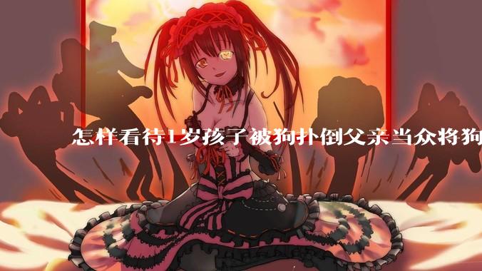 怎样看待1岁孩子被狗扑倒父亲当众将狗摔死？
